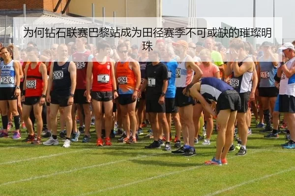 为何钻石联赛巴黎站成为田径赛季不可或缺的璀璨明珠